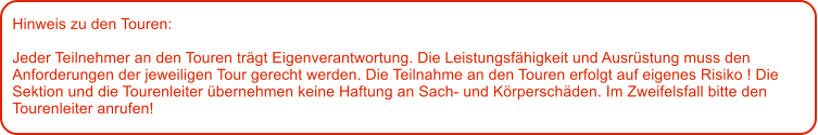 Hinweis zu den Touren: 	  Jeder Teilnehmer an den Touren trgt Eigenverantwortung. Die Leistungsfhigkeit und Ausrstung muss den Anforderungen der jeweiligen Tour gerecht werden. Die Teilnahme an den Touren erfolgt auf eigenes Risiko ! Die Sektion und die Tourenleiter bernehmen keine Haftung an Sach- und Krperschden. Im Zweifelsfall bitte den Tourenleiter anrufen!