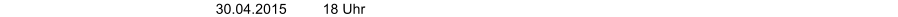 30.04.2015         18 Uhr